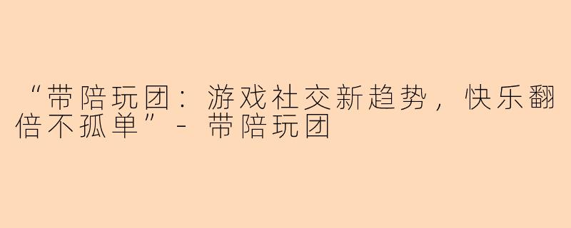 “带陪玩团：游戏社交新趋势，快乐翻倍不孤单”-带陪玩团