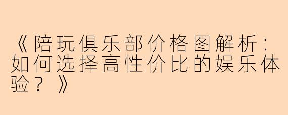 《陪玩俱乐部价格图解析：如何选择高性价比的娱乐体验？》
