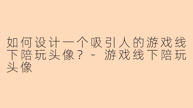 如何设计一个吸引人的游戏线下陪玩头像?