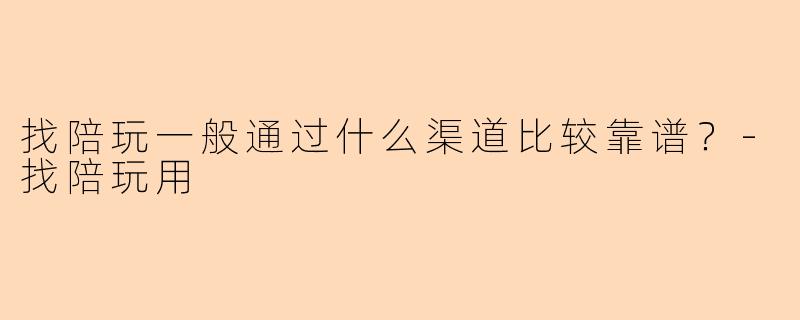 找陪玩一般通过什么渠道比较靠谱？-找陪玩用