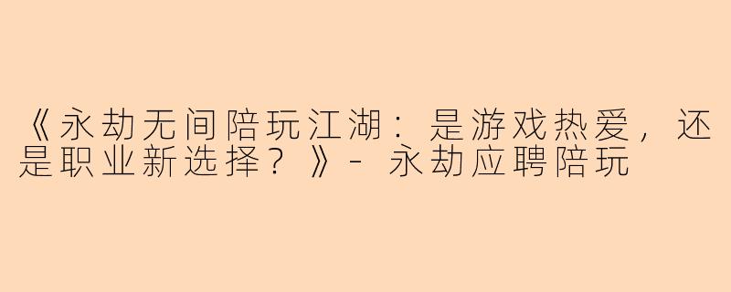 《永劫无间陪玩江湖：是游戏热爱，还是职业新选择？》-永劫应聘陪玩