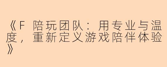 《F陪玩团队：用专业与温度，重新定义游戏陪伴体验》