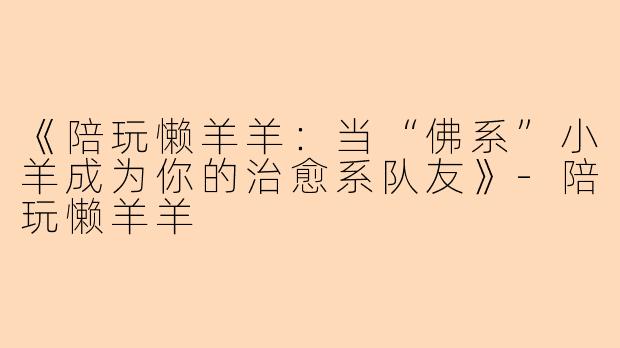 《陪玩懒羊羊：当“佛系”小羊成为你的治愈系队友》-陪玩懒羊羊