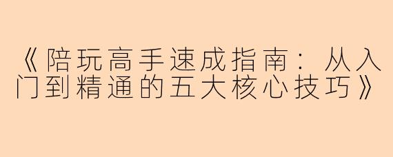 《陪玩高手速成指南：从入门到精通的五大核心技巧》
