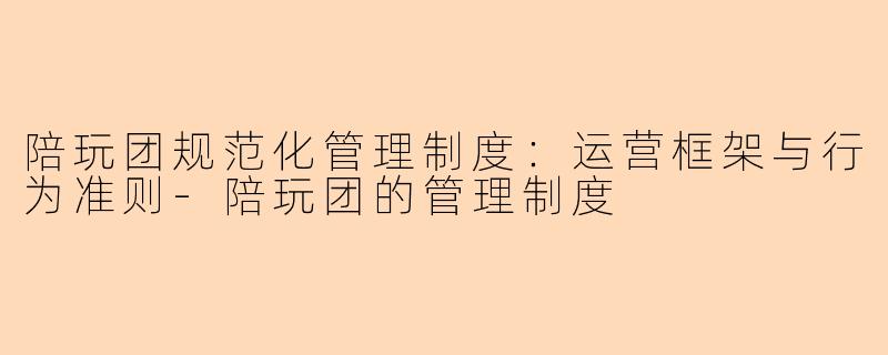 陪玩团规范化管理制度：运营框架与行为准则-陪玩团的管理制度