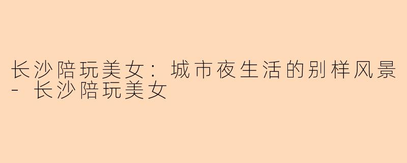 长沙陪玩美女：城市夜生活的别样风景-长沙陪玩美女