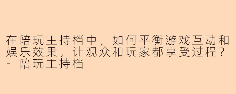 在陪玩主持档中，如何平衡游戏互动和娱乐效果，让观众和玩家都享受过程？-陪玩主持档