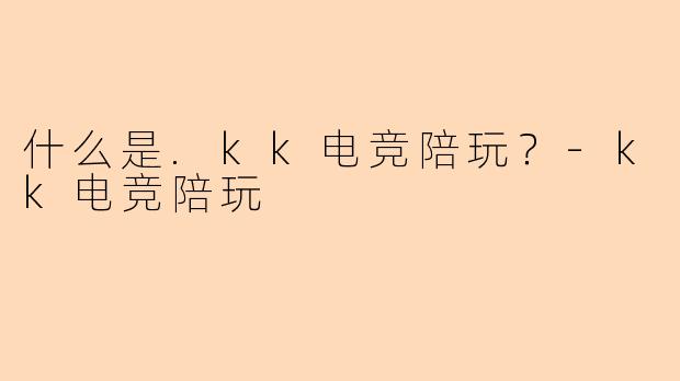 什么是.kk电竞陪玩?