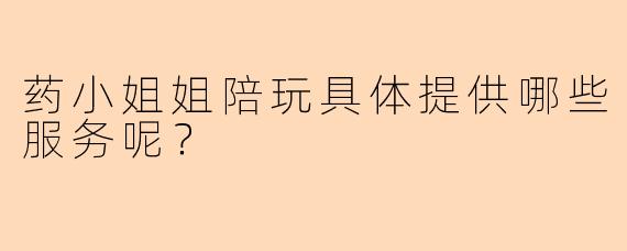 药小姐姐陪玩具体提供哪些服务呢？