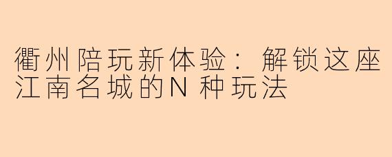 衢州陪玩新体验：解锁这座江南名城的N种玩法