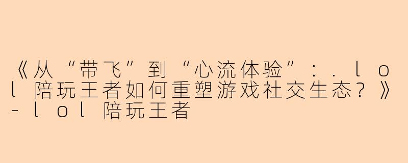 《从“带飞”到“心流体验”：.lol陪玩王者如何重塑游戏社交生态？》-lol陪玩王者