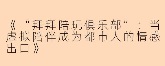 《“拜拜陪玩俱乐部”：当虚拟陪伴成为都市人的情感出口》