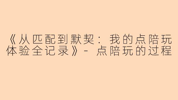 《从匹配到默契：我的点陪玩体验全记录》-点陪玩的过程