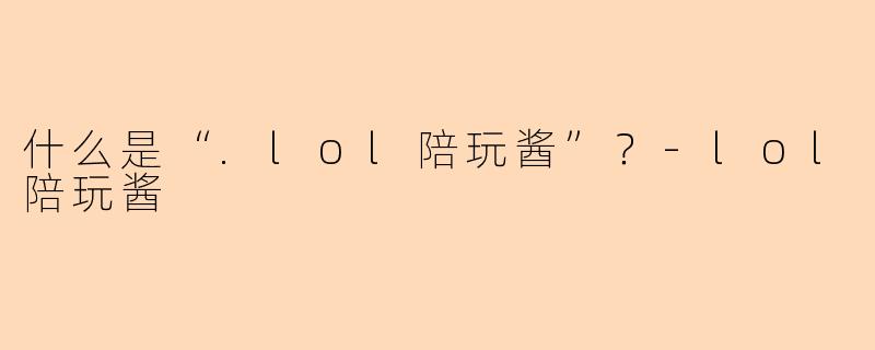 什么是“.lol陪玩酱”？-lol陪玩酱