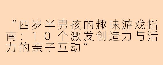 “四岁半男孩的趣味游戏指南：10个激发创造力与活力的亲子互动”