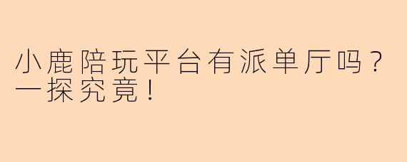 小鹿陪玩平台有派单厅吗？一探究竟！