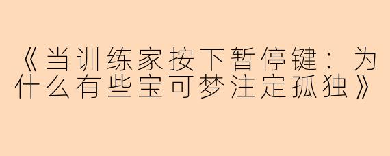 《当训练家按下暂停键：为什么有些宝可梦注定孤独》