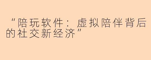“陪玩软件：虚拟陪伴背后的社交新经济”