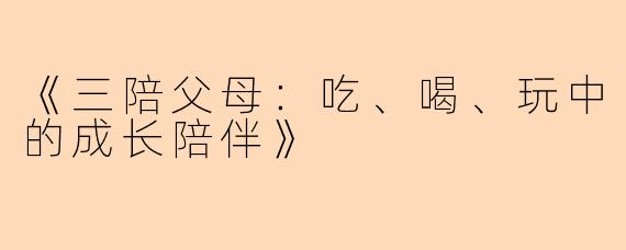《三陪父母：吃、喝、玩中的成长陪伴》