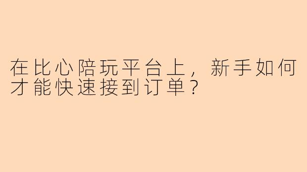 在比心陪玩平台上，新手如何才能快速接到订单？