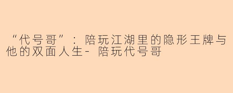“代号哥”：陪玩江湖里的隐形王牌与他的双面人生-陪玩代号哥