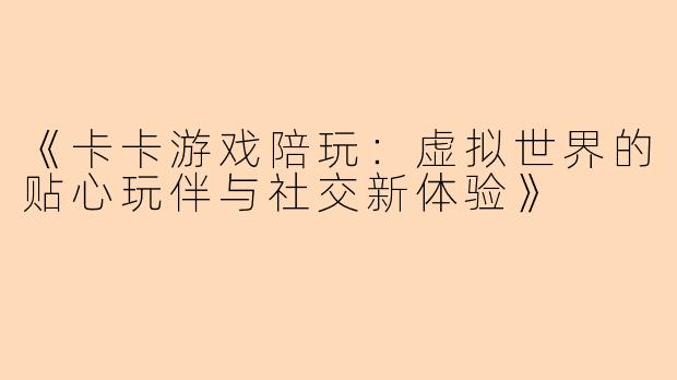 《卡卡游戏陪玩：虚拟世界的贴心玩伴与社交新体验》