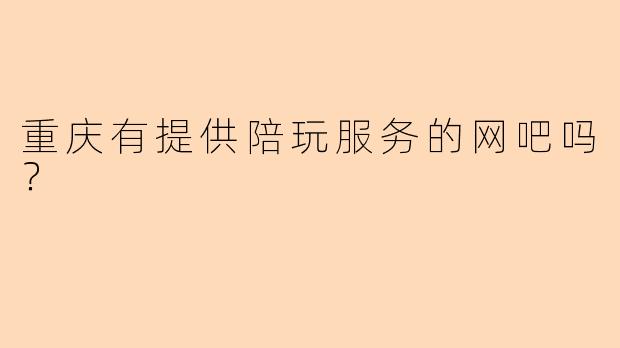 重庆有提供陪玩服务的网吧吗？