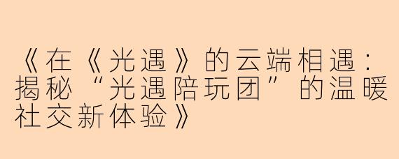 《在《光遇》的云端相遇：揭秘“光遇陪玩团”的温暖社交新体验》