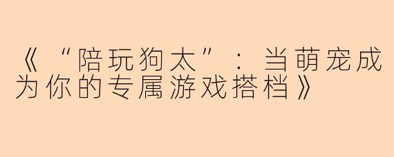 《“陪玩狗太”:当萌宠成为你的专属游戏搭档》