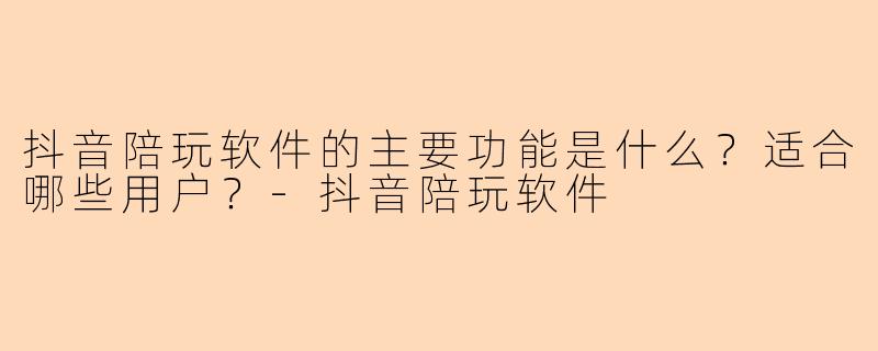 抖音陪玩软件的主要功能是什么？适合哪些用户？-抖音陪玩软件