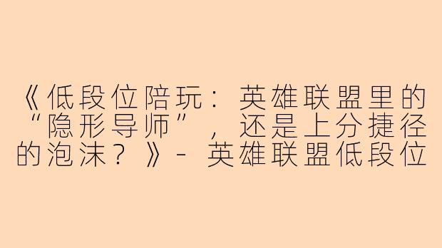 《低段位陪玩：英雄联盟里的“隐形导师”，还是上分捷径的泡沫？》-英雄联盟低段位陪玩