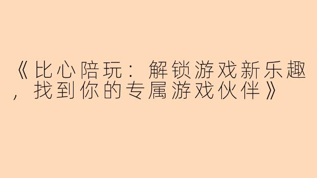 《比心陪玩：解锁游戏新乐趣，找到你的专属游戏伙伴》