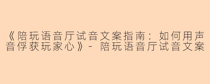 《陪玩语音厅试音文案指南：如何用声音俘获玩家心》-陪玩语音厅试音文案