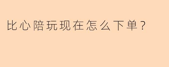 比心陪玩现在怎么下单？