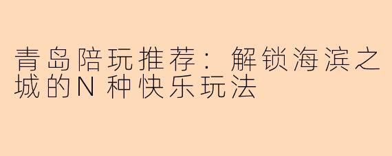 青岛陪玩推荐：解锁海滨之城的N种快乐玩法