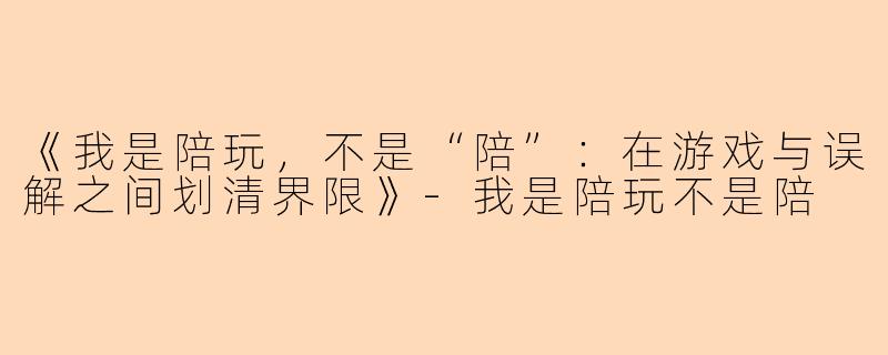 《我是陪玩，不是“陪”：在游戏与误解之间划清界限》-我是陪玩不是陪