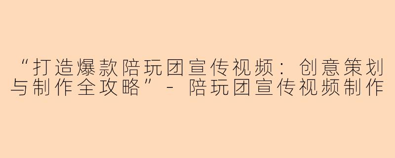 “打造爆款陪玩团宣传视频：创意策划与制作全攻略”-陪玩团宣传视频制作