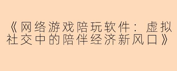 《网络游戏陪玩软件：虚拟社交中的陪伴经济新风口》