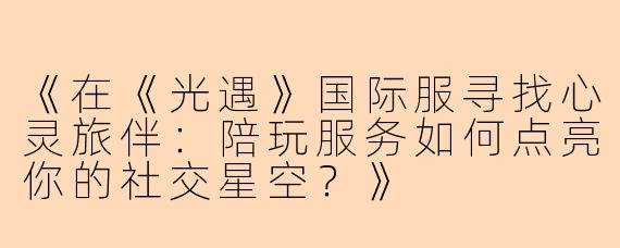 《在《光遇》国际服寻找心灵旅伴：陪玩服务如何点亮你的社交星空？》