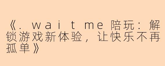 《.waitme陪玩：解锁游戏新体验，让快乐不再孤单》