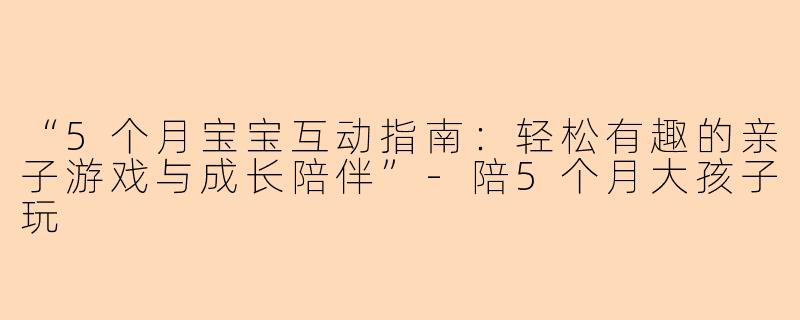 “5个月宝宝互动指南：轻松有趣的亲子游戏与成长陪伴”-陪5个月大孩子玩
