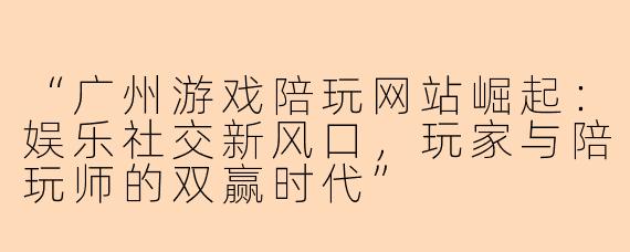 “广州游戏陪玩网站崛起：娱乐社交新风口，玩家与陪玩师的双赢时代”