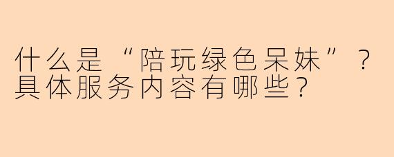 什么是“陪玩绿色呆妹”？具体服务内容有哪些？