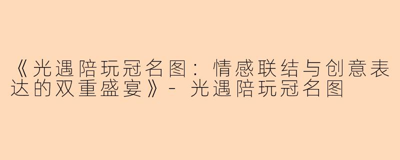 《光遇陪玩冠名图：情感联结与创意表达的双重盛宴》-光遇陪玩冠名图