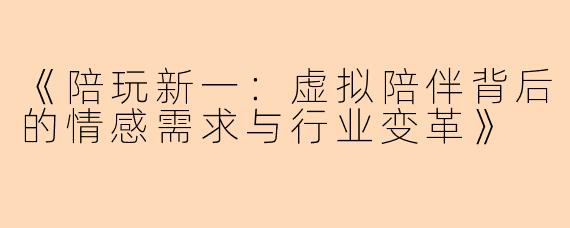 《陪玩新一：虚拟陪伴背后的情感需求与行业变革》