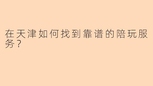 在天津如何找到靠谱的陪玩服务？