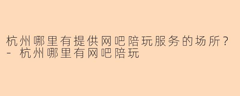 杭州哪里有提供网吧陪玩服务的场所？-杭州哪里有网吧陪玩