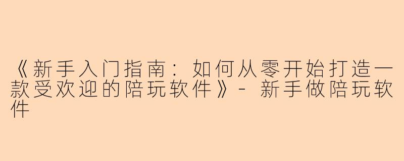 《新手入门指南：如何从零开始打造一款受欢迎的陪玩软件》-新手做陪玩软件
