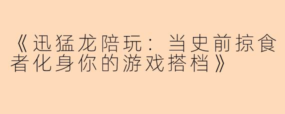 《迅猛龙陪玩：当史前掠食者化身你的游戏搭档》