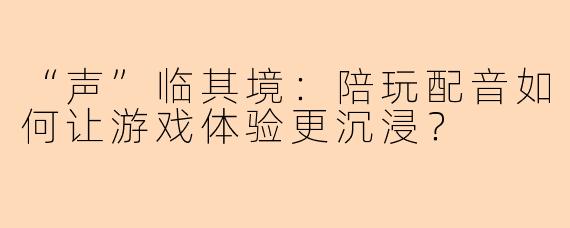 “声”临其境：陪玩配音如何让游戏体验更沉浸？